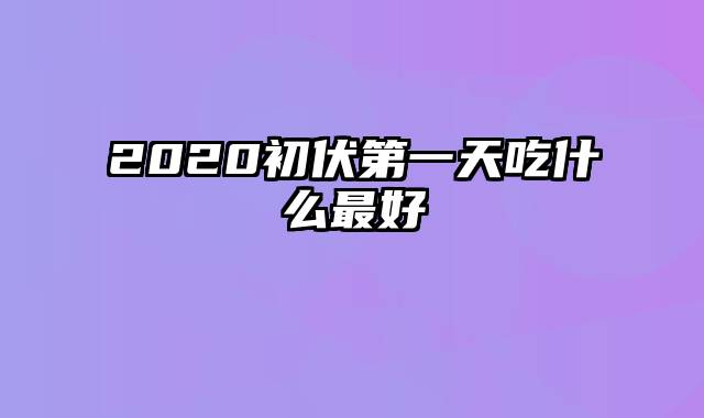 2020初伏第一天吃什么最好