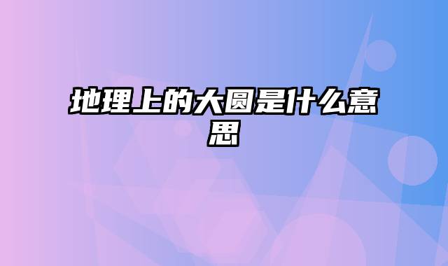 地理上的大圆是什么意思