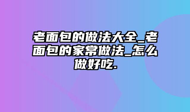 老面包的做法大全_老面包的家常做法_怎么做好吃.