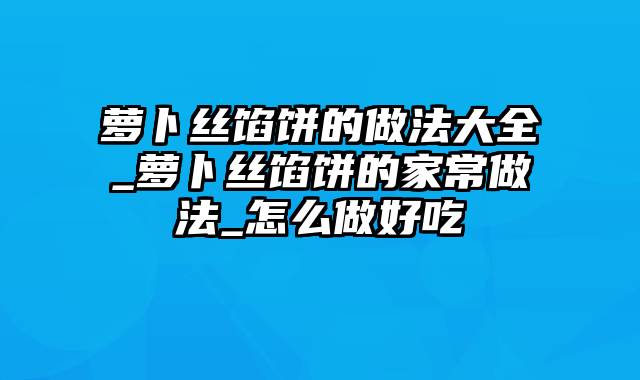 萝卜丝馅饼的做法大全_萝卜丝馅饼的家常做法_怎么做好吃