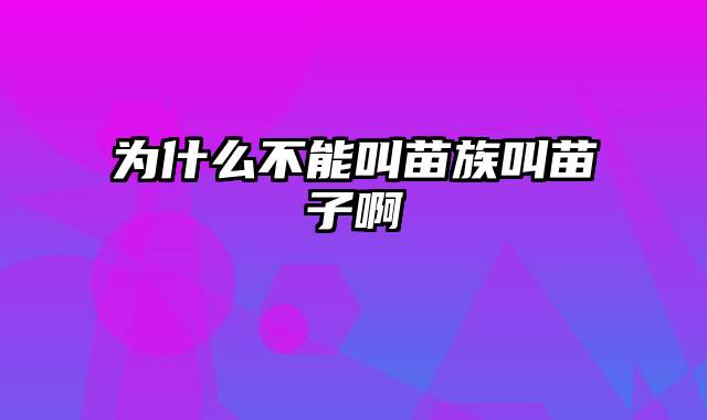为什么不能叫苗族叫苗子啊