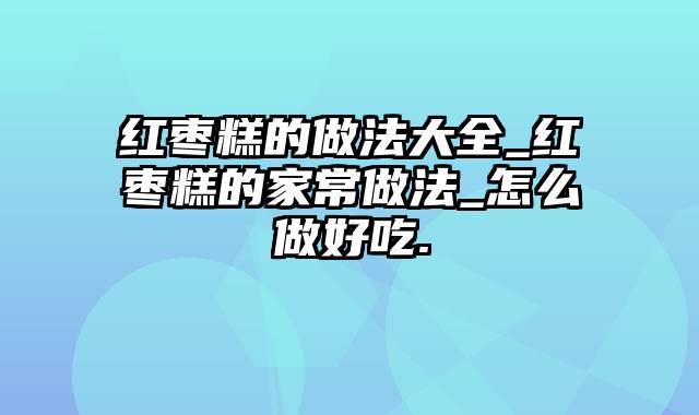 红枣糕的做法大全_红枣糕的家常做法_怎么做好吃.