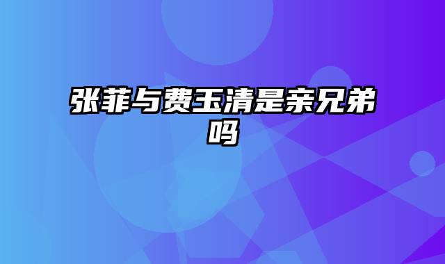 张菲与费玉清是亲兄弟吗