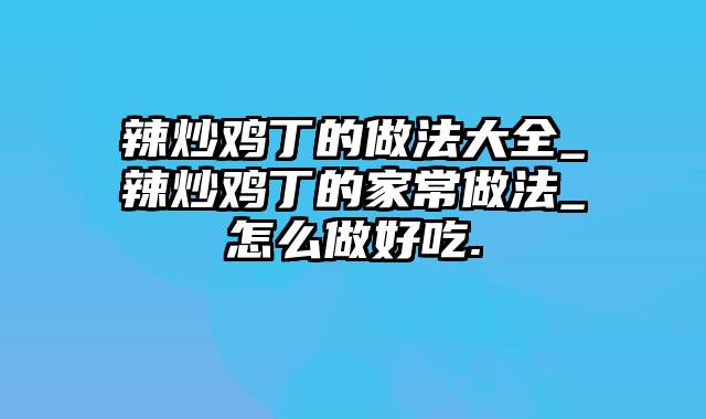 辣炒鸡丁的做法大全_辣炒鸡丁的家常做法_怎么做好吃.