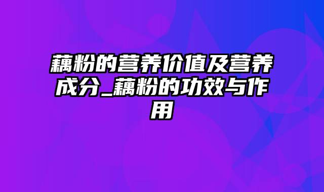 藕粉的营养价值及营养成分_藕粉的功效与作用