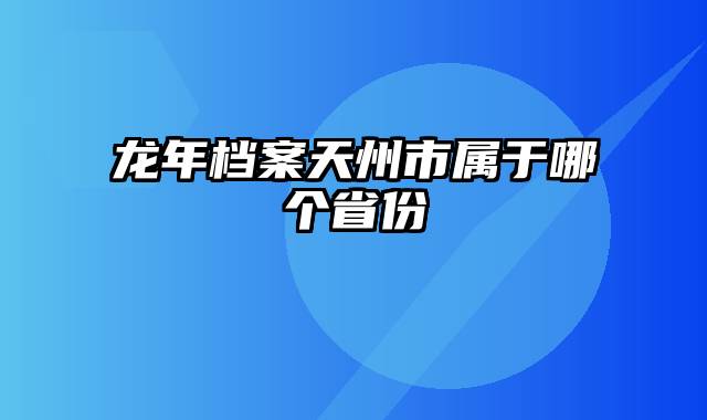 龙年档案天州市属于哪个省份