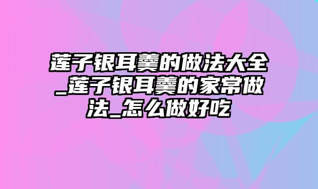 莲子银耳羹的做法大全_莲子银耳羹的家常做法_怎么做好吃