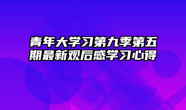 青年大学习第九季第五期最新观后感学习心得