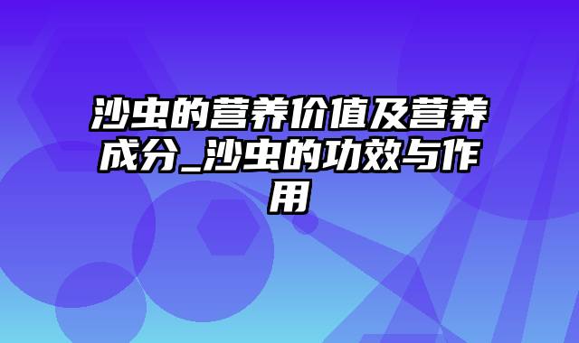 沙虫的营养价值及营养成分_沙虫的功效与作用