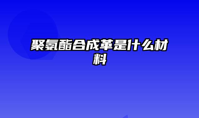 聚氨酯合成革是什么材料