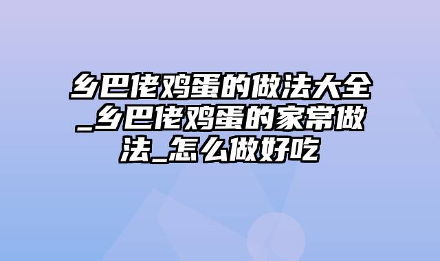 乡巴佬鸡蛋的做法大全_乡巴佬鸡蛋的家常做法_怎么做好吃