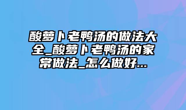 酸萝卜老鸭汤的做法大全_酸萝卜老鸭汤的家常做法_怎么做好...