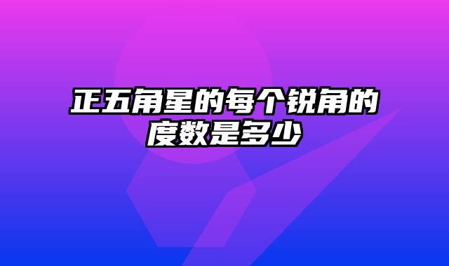 正五角星的每个锐角的度数是多少