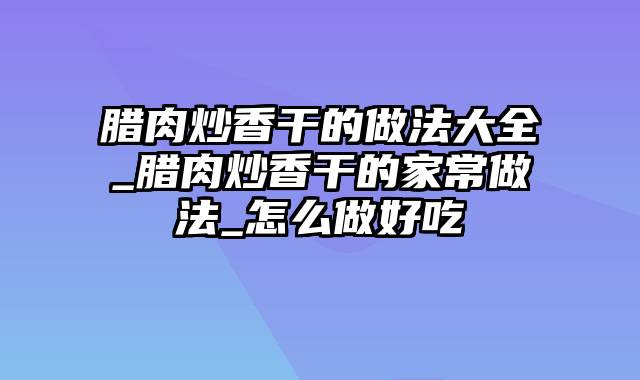 腊肉炒香干的做法大全_腊肉炒香干的家常做法_怎么做好吃