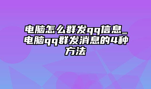 电脑怎么群发qq信息_电脑qq群发消息的4种方法