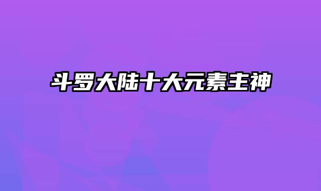 斗罗大陆十大元素主神