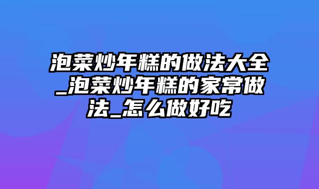泡菜炒年糕的做法大全_泡菜炒年糕的家常做法_怎么做好吃