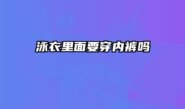 泳衣里面要穿内裤吗