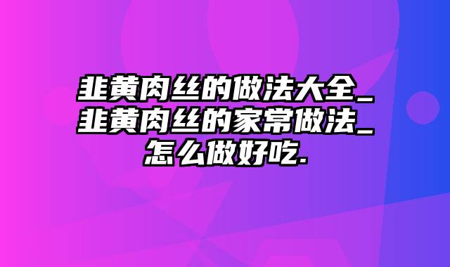 韭黄肉丝的做法大全_韭黄肉丝的家常做法_怎么做好吃.