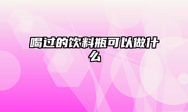 喝过的饮料瓶可以做什么