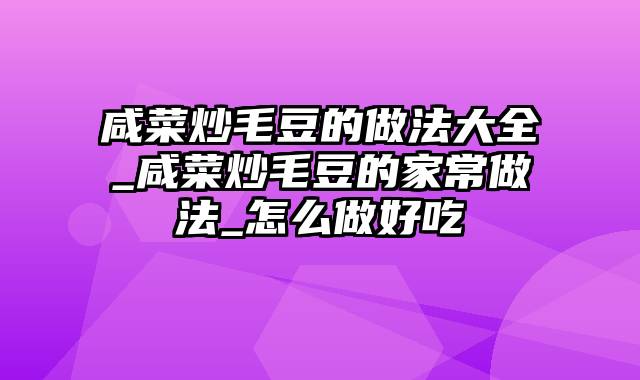咸菜炒毛豆的做法大全_咸菜炒毛豆的家常做法_怎么做好吃