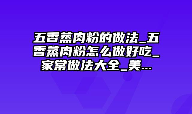 五香蒸肉粉的做法_五香蒸肉粉怎么做好吃_家常做法大全_美...