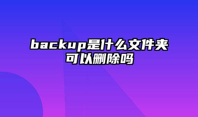 backup是什么文件夹可以删除吗