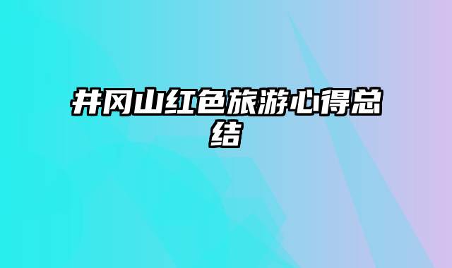 井冈山红色旅游心得总结