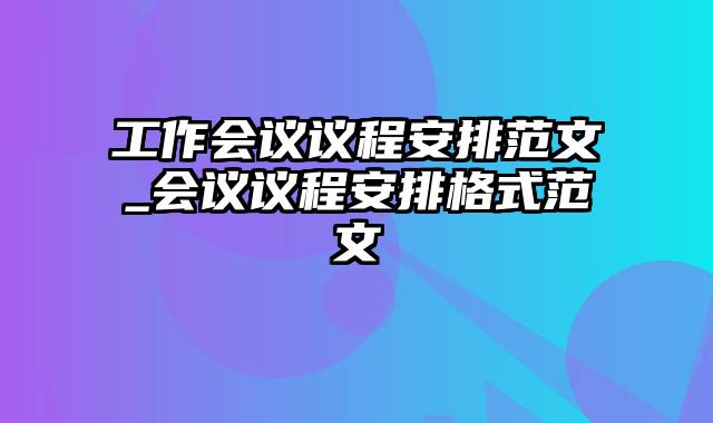 工作会议议程安排范文_会议议程安排格式范文