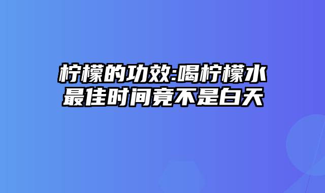 柠檬的功效:喝柠檬水最佳时间竟不是白天