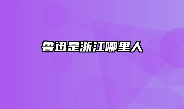 鲁迅是浙江哪里人