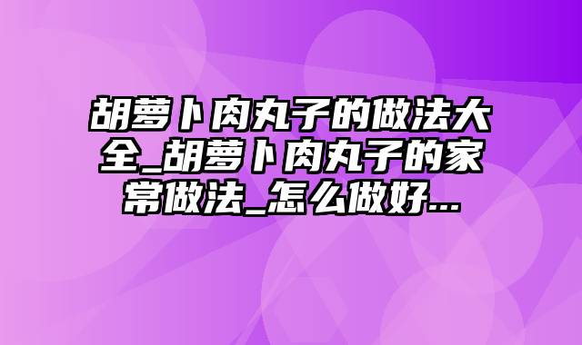 胡萝卜肉丸子的做法大全_胡萝卜肉丸子的家常做法_怎么做好...