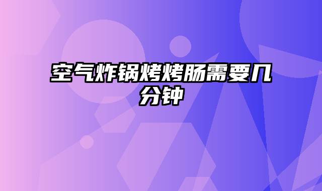 空气炸锅烤烤肠需要几分钟
