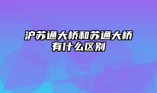 沪苏通大桥和苏通大桥有什么区别