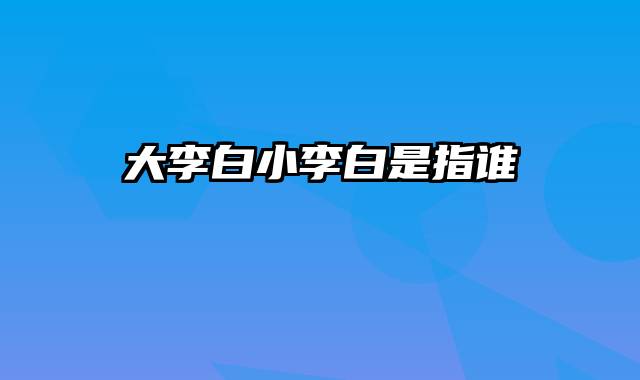 大李白小李白是指谁