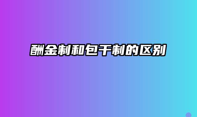 酬金制和包干制的区别