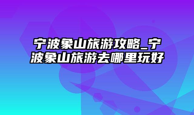宁波象山旅游攻略_宁波象山旅游去哪里玩好