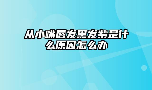 从小嘴唇发黑发紫是什么原因怎么办