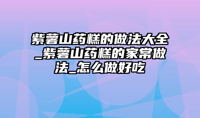 紫薯山药糕的做法大全_紫薯山药糕的家常做法_怎么做好吃