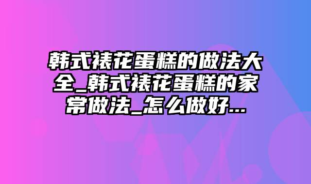 韩式裱花蛋糕的做法大全_韩式裱花蛋糕的家常做法_怎么做好...