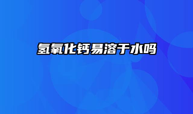 氢氧化钙易溶于水吗