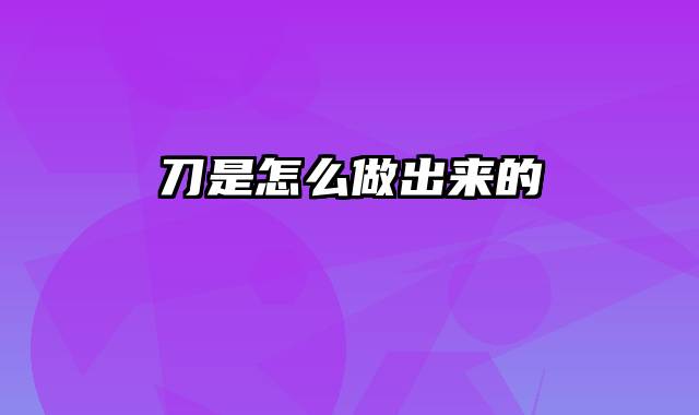 刀是怎么做出来的