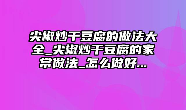 尖椒炒干豆腐的做法大全_尖椒炒干豆腐的家常做法_怎么做好...