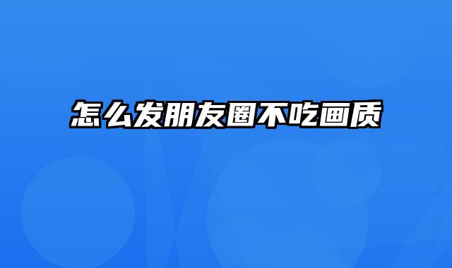 怎么发朋友圈不吃画质