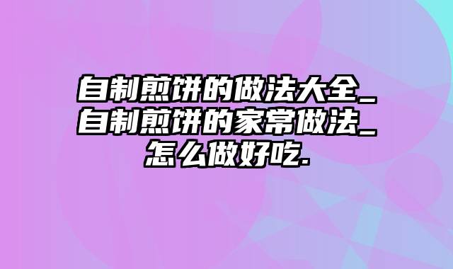 自制煎饼的做法大全_自制煎饼的家常做法_怎么做好吃.