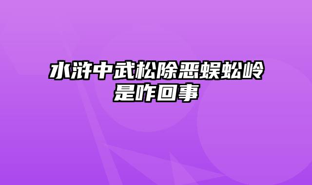 水浒中武松除恶蜈蚣岭是咋回事