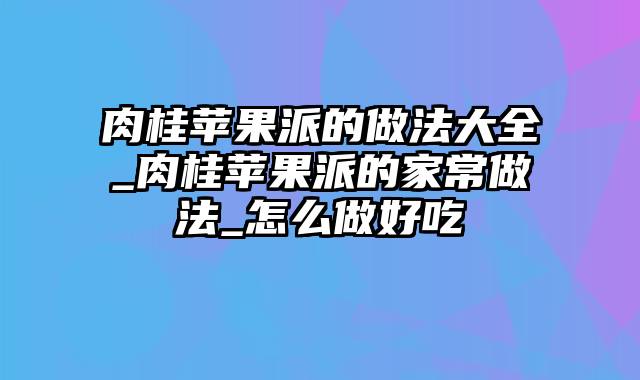 肉桂苹果派的做法大全_肉桂苹果派的家常做法_怎么做好吃