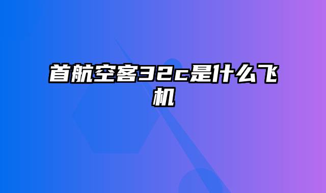 首航空客32c是什么飞机