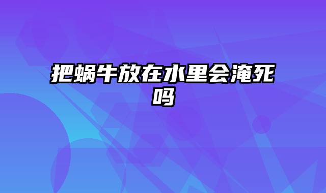 把蜗牛放在水里会淹死吗