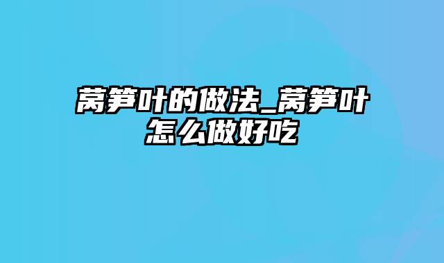 莴笋叶的做法_莴笋叶怎么做好吃